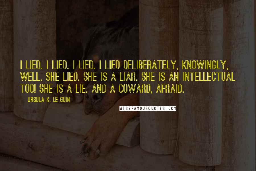 Ursula K. Le Guin Quotes: I lied. I lied. I lied. I lied deliberately, knowingly, well. She lied. She is a liar. She is an intellectual too! She is a lie. And a coward, afraid.