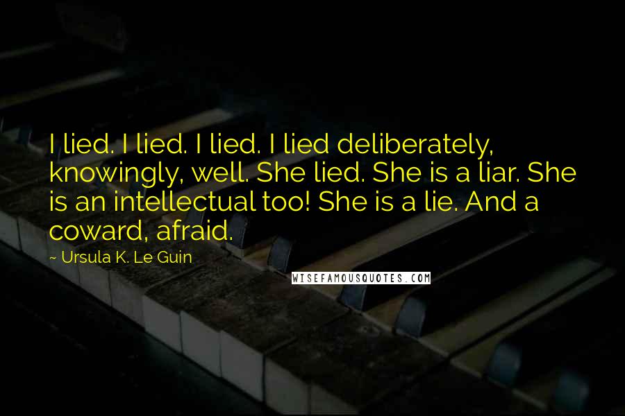 Ursula K. Le Guin Quotes: I lied. I lied. I lied. I lied deliberately, knowingly, well. She lied. She is a liar. She is an intellectual too! She is a lie. And a coward, afraid.