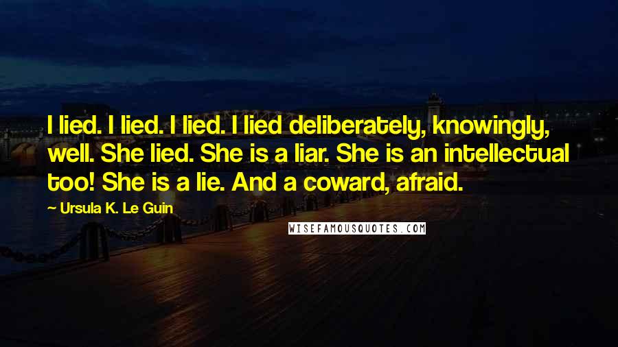 Ursula K. Le Guin Quotes: I lied. I lied. I lied. I lied deliberately, knowingly, well. She lied. She is a liar. She is an intellectual too! She is a lie. And a coward, afraid.