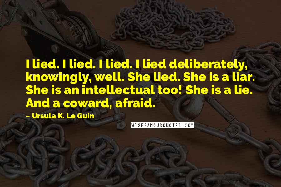 Ursula K. Le Guin Quotes: I lied. I lied. I lied. I lied deliberately, knowingly, well. She lied. She is a liar. She is an intellectual too! She is a lie. And a coward, afraid.