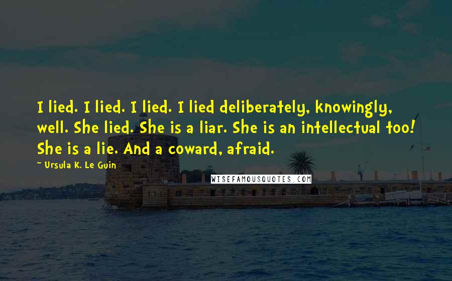 Ursula K. Le Guin Quotes: I lied. I lied. I lied. I lied deliberately, knowingly, well. She lied. She is a liar. She is an intellectual too! She is a lie. And a coward, afraid.