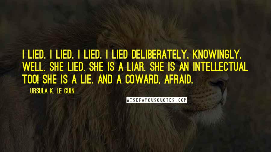 Ursula K. Le Guin Quotes: I lied. I lied. I lied. I lied deliberately, knowingly, well. She lied. She is a liar. She is an intellectual too! She is a lie. And a coward, afraid.