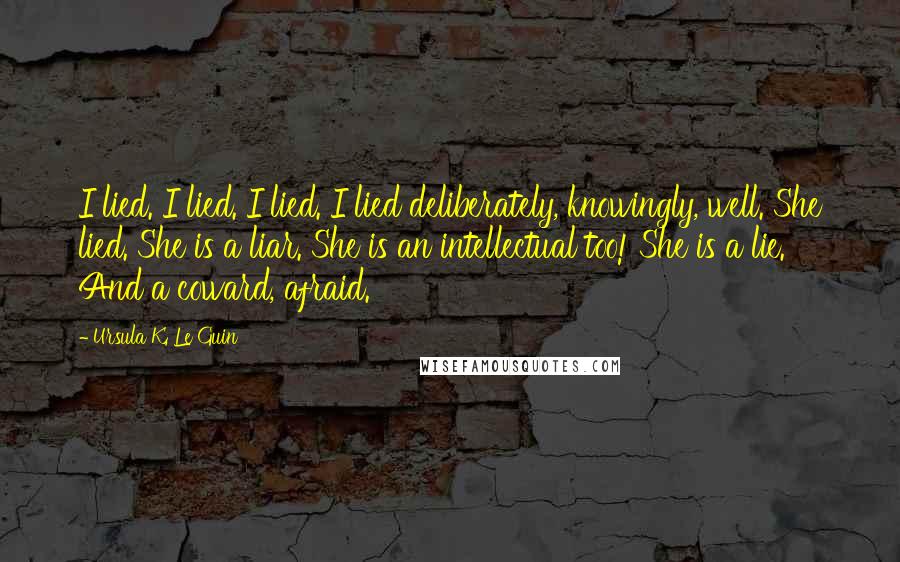 Ursula K. Le Guin Quotes: I lied. I lied. I lied. I lied deliberately, knowingly, well. She lied. She is a liar. She is an intellectual too! She is a lie. And a coward, afraid.