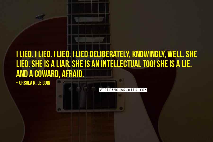 Ursula K. Le Guin Quotes: I lied. I lied. I lied. I lied deliberately, knowingly, well. She lied. She is a liar. She is an intellectual too! She is a lie. And a coward, afraid.