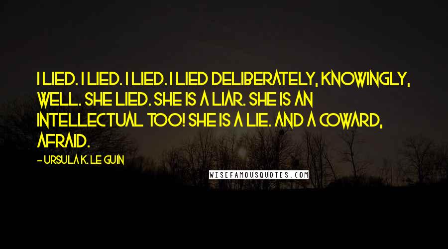 Ursula K. Le Guin Quotes: I lied. I lied. I lied. I lied deliberately, knowingly, well. She lied. She is a liar. She is an intellectual too! She is a lie. And a coward, afraid.