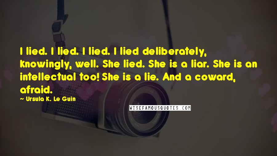 Ursula K. Le Guin Quotes: I lied. I lied. I lied. I lied deliberately, knowingly, well. She lied. She is a liar. She is an intellectual too! She is a lie. And a coward, afraid.