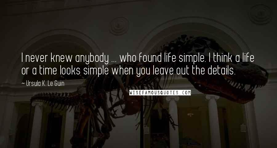 Ursula K. Le Guin Quotes: I never knew anybody ... who found life simple. I think a life or a time looks simple when you leave out the details.