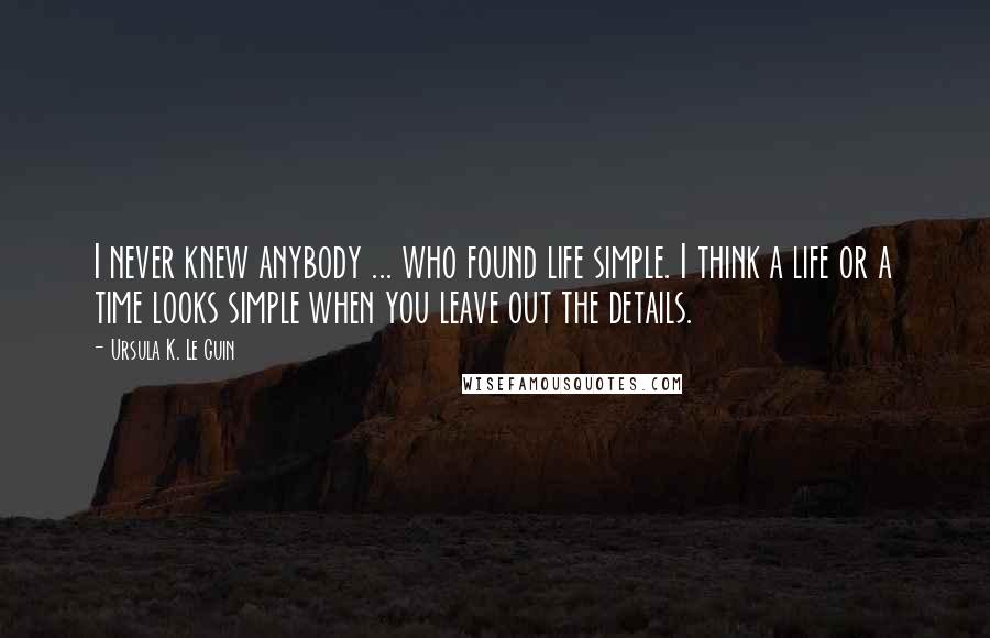 Ursula K. Le Guin Quotes: I never knew anybody ... who found life simple. I think a life or a time looks simple when you leave out the details.