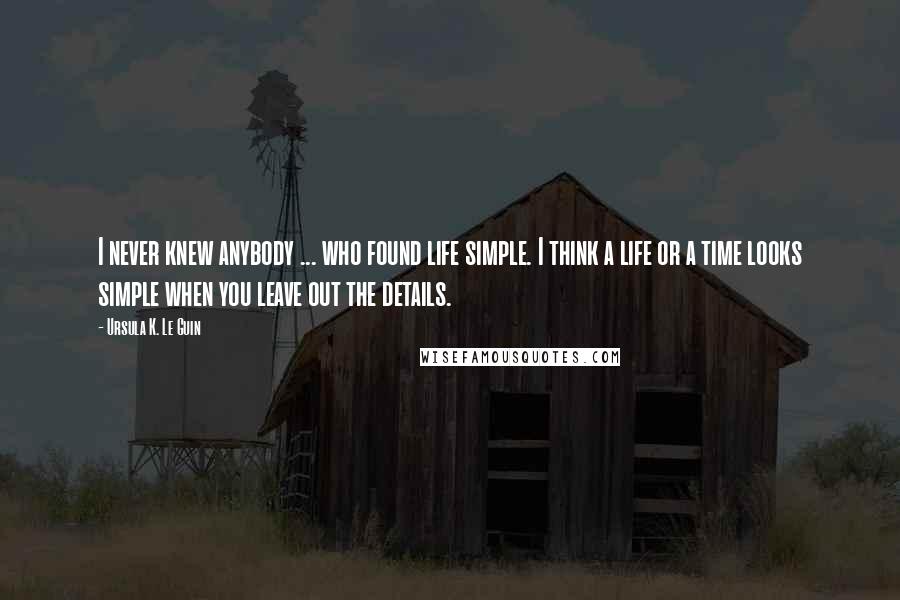 Ursula K. Le Guin Quotes: I never knew anybody ... who found life simple. I think a life or a time looks simple when you leave out the details.