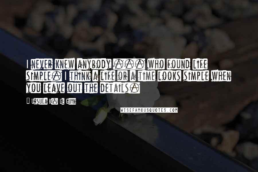 Ursula K. Le Guin Quotes: I never knew anybody ... who found life simple. I think a life or a time looks simple when you leave out the details.