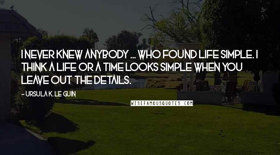 Ursula K. Le Guin Quotes: I never knew anybody ... who found life simple. I think a life or a time looks simple when you leave out the details.