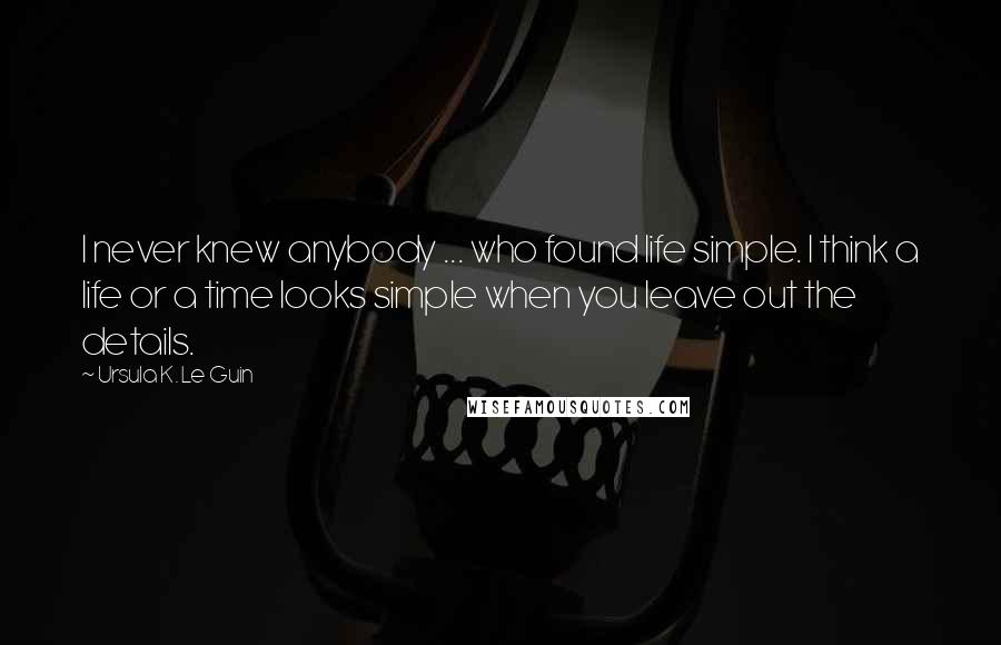 Ursula K. Le Guin Quotes: I never knew anybody ... who found life simple. I think a life or a time looks simple when you leave out the details.