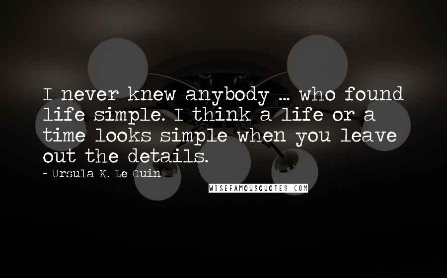 Ursula K. Le Guin Quotes: I never knew anybody ... who found life simple. I think a life or a time looks simple when you leave out the details.