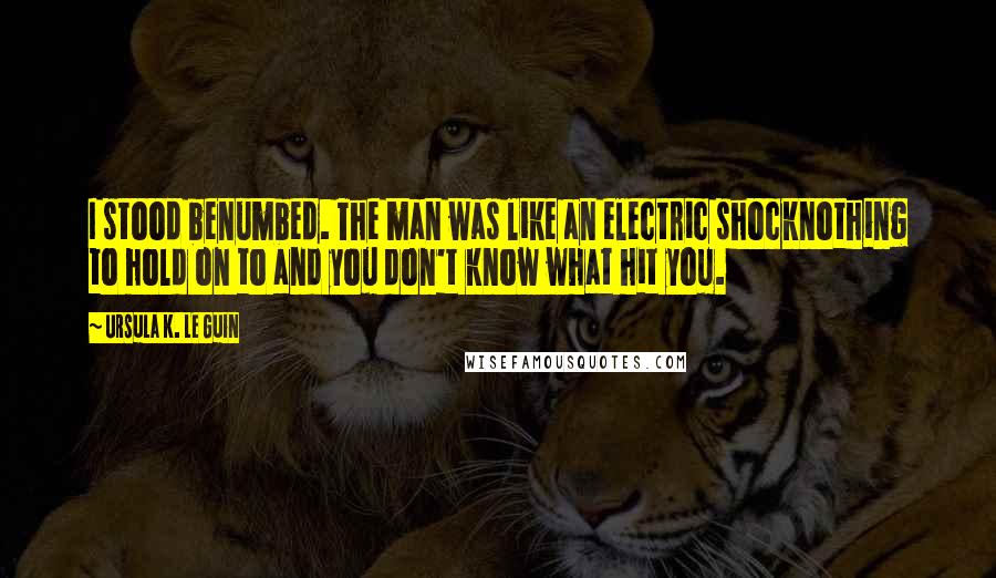 Ursula K. Le Guin Quotes: I stood benumbed. The man was like an electric shocknothing to hold on to and you don't know what hit you.