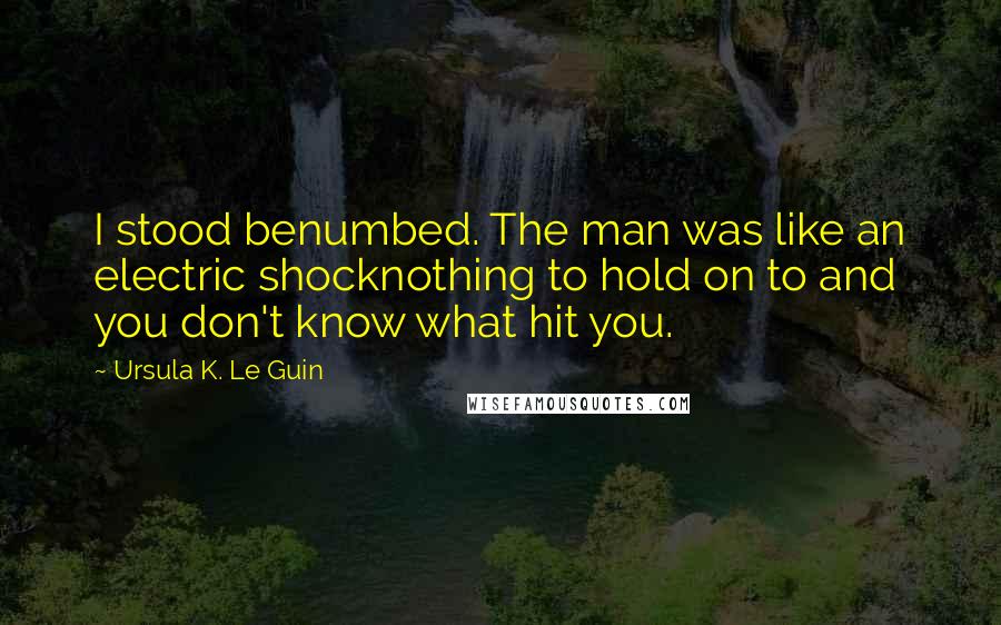 Ursula K. Le Guin Quotes: I stood benumbed. The man was like an electric shocknothing to hold on to and you don't know what hit you.