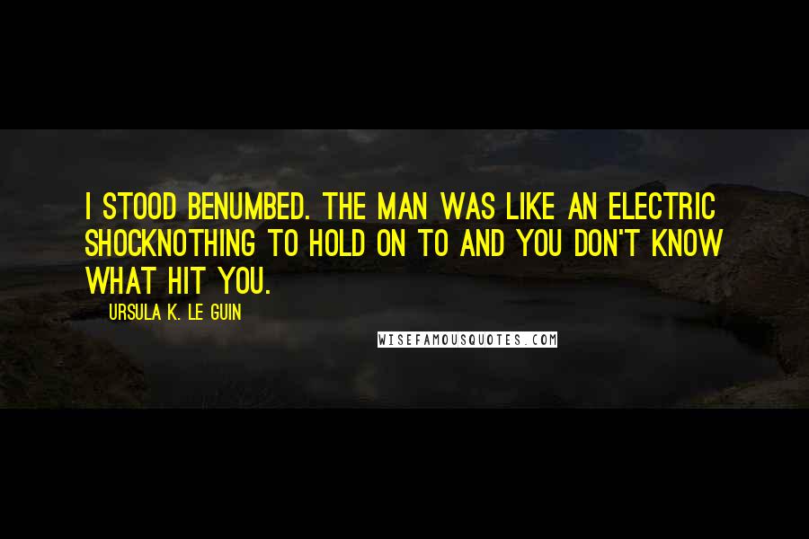 Ursula K. Le Guin Quotes: I stood benumbed. The man was like an electric shocknothing to hold on to and you don't know what hit you.