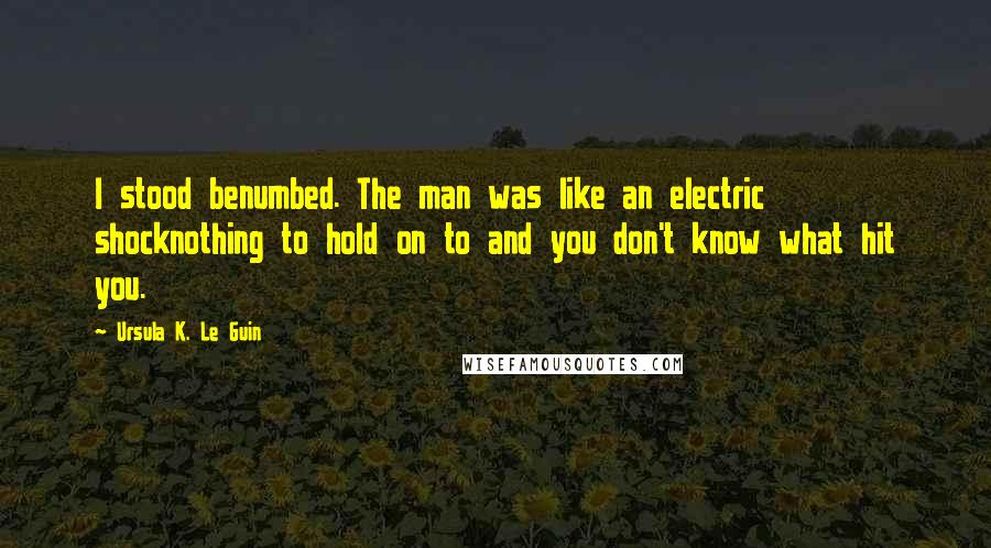 Ursula K. Le Guin Quotes: I stood benumbed. The man was like an electric shocknothing to hold on to and you don't know what hit you.