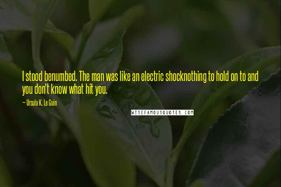 Ursula K. Le Guin Quotes: I stood benumbed. The man was like an electric shocknothing to hold on to and you don't know what hit you.