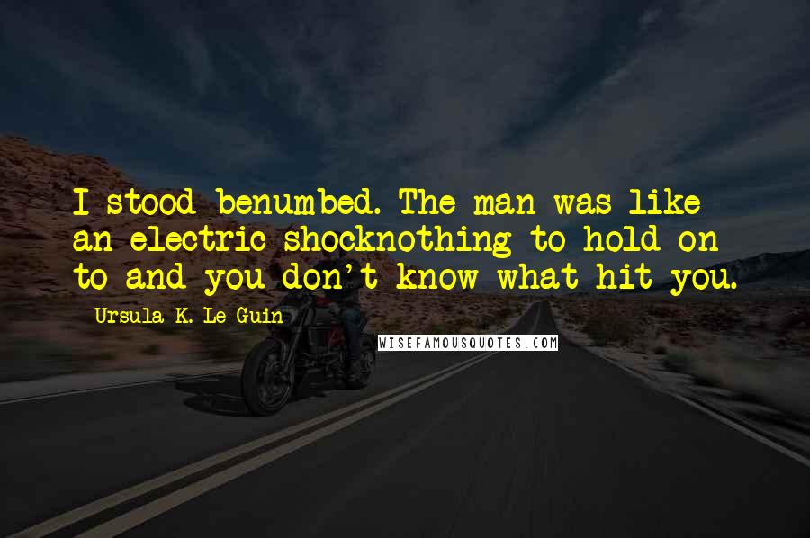 Ursula K. Le Guin Quotes: I stood benumbed. The man was like an electric shocknothing to hold on to and you don't know what hit you.
