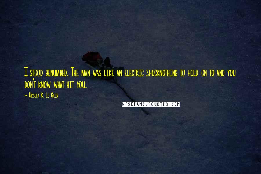 Ursula K. Le Guin Quotes: I stood benumbed. The man was like an electric shocknothing to hold on to and you don't know what hit you.