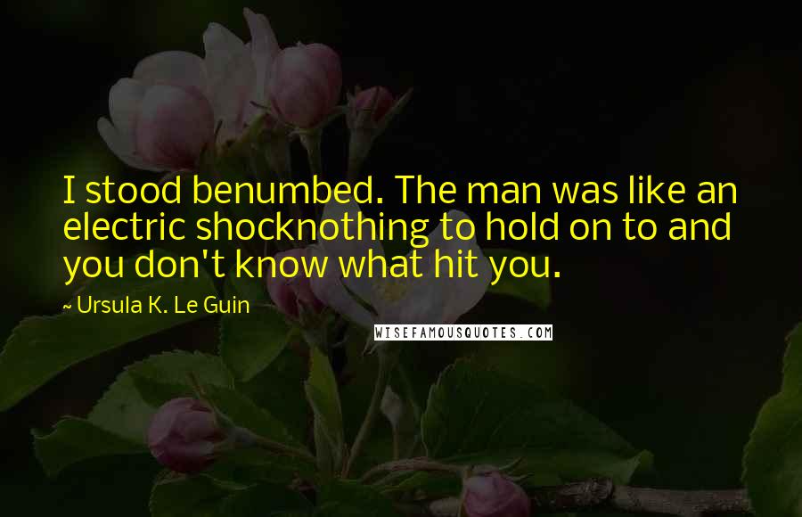 Ursula K. Le Guin Quotes: I stood benumbed. The man was like an electric shocknothing to hold on to and you don't know what hit you.