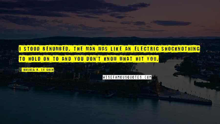 Ursula K. Le Guin Quotes: I stood benumbed. The man was like an electric shocknothing to hold on to and you don't know what hit you.