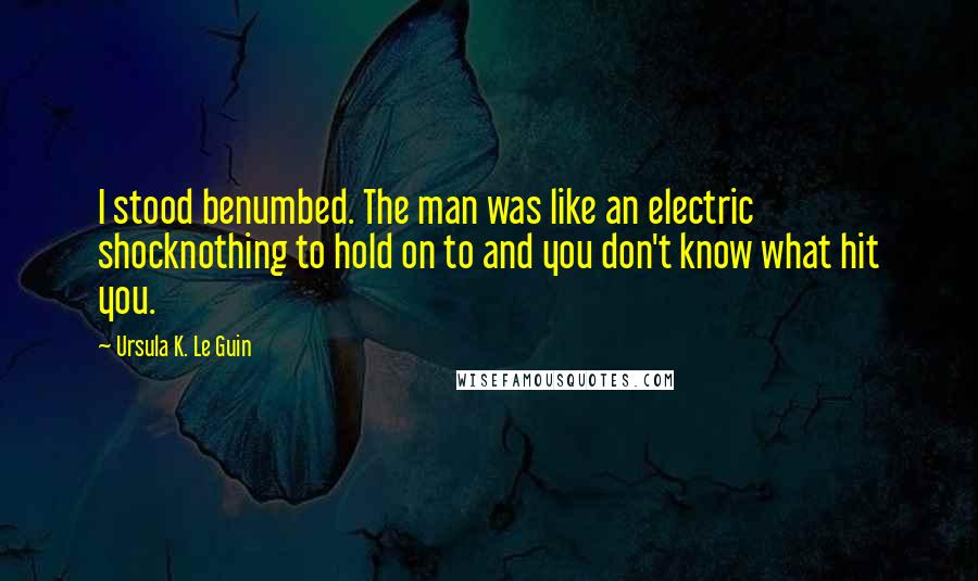 Ursula K. Le Guin Quotes: I stood benumbed. The man was like an electric shocknothing to hold on to and you don't know what hit you.