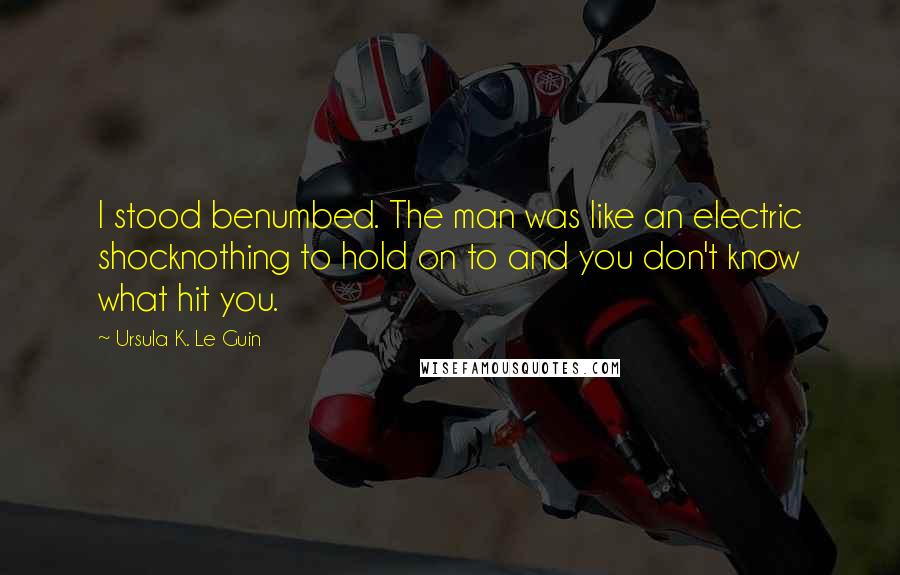 Ursula K. Le Guin Quotes: I stood benumbed. The man was like an electric shocknothing to hold on to and you don't know what hit you.