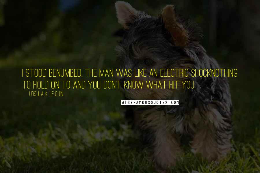 Ursula K. Le Guin Quotes: I stood benumbed. The man was like an electric shocknothing to hold on to and you don't know what hit you.