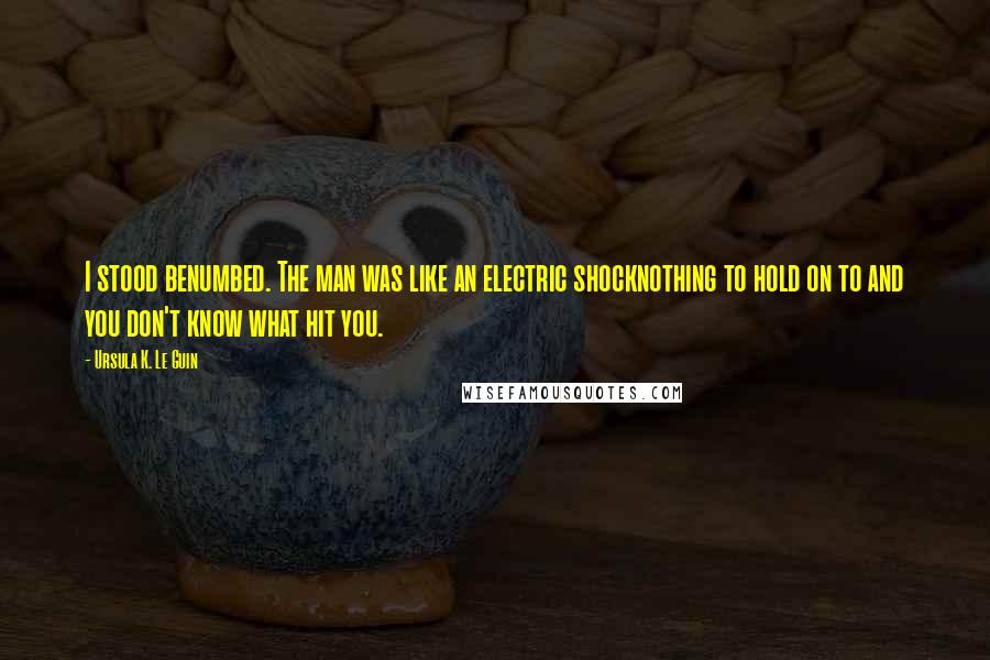 Ursula K. Le Guin Quotes: I stood benumbed. The man was like an electric shocknothing to hold on to and you don't know what hit you.