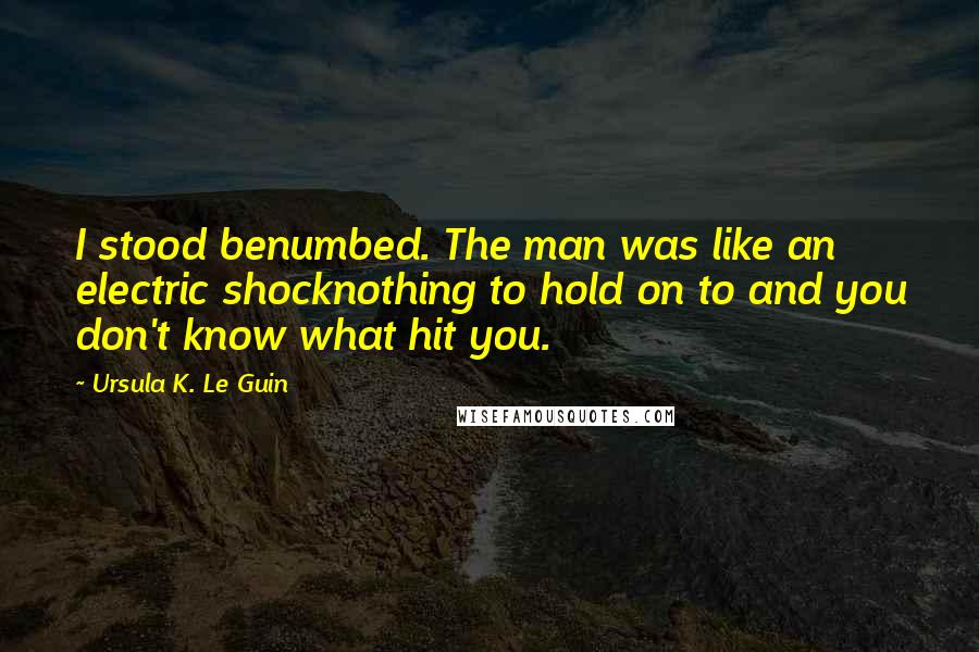 Ursula K. Le Guin Quotes: I stood benumbed. The man was like an electric shocknothing to hold on to and you don't know what hit you.