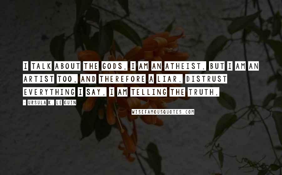 Ursula K. Le Guin Quotes: I talk about the gods, I am an atheist. But I am an artist too, and therefore a liar. Distrust everything I say. I am telling the truth.