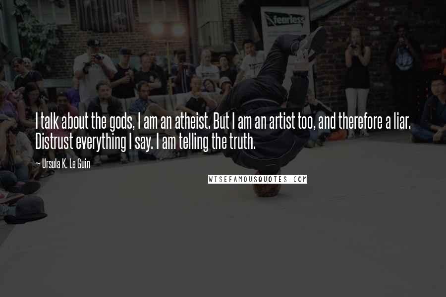 Ursula K. Le Guin Quotes: I talk about the gods, I am an atheist. But I am an artist too, and therefore a liar. Distrust everything I say. I am telling the truth.