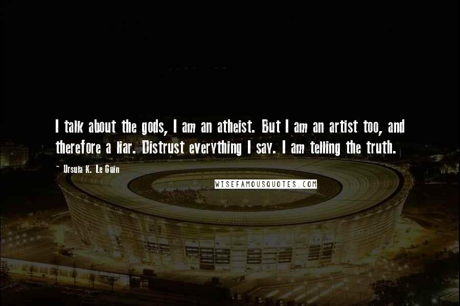 Ursula K. Le Guin Quotes: I talk about the gods, I am an atheist. But I am an artist too, and therefore a liar. Distrust everything I say. I am telling the truth.