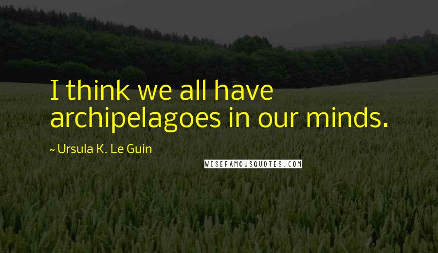 Ursula K. Le Guin Quotes: I think we all have archipelagoes in our minds.