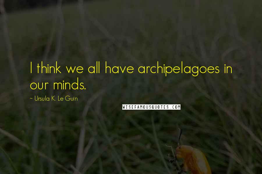 Ursula K. Le Guin Quotes: I think we all have archipelagoes in our minds.