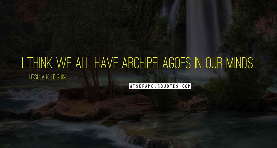 Ursula K. Le Guin Quotes: I think we all have archipelagoes in our minds.