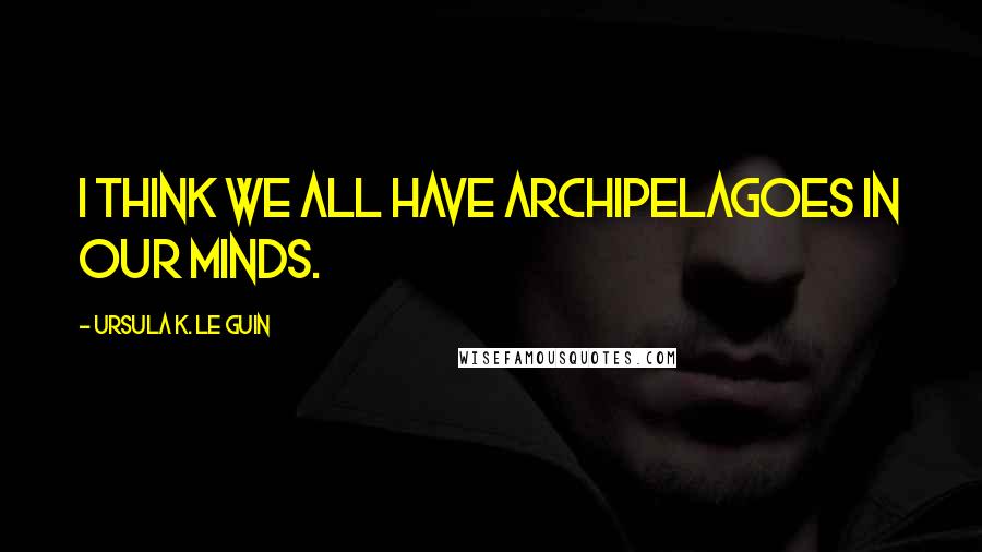 Ursula K. Le Guin Quotes: I think we all have archipelagoes in our minds.