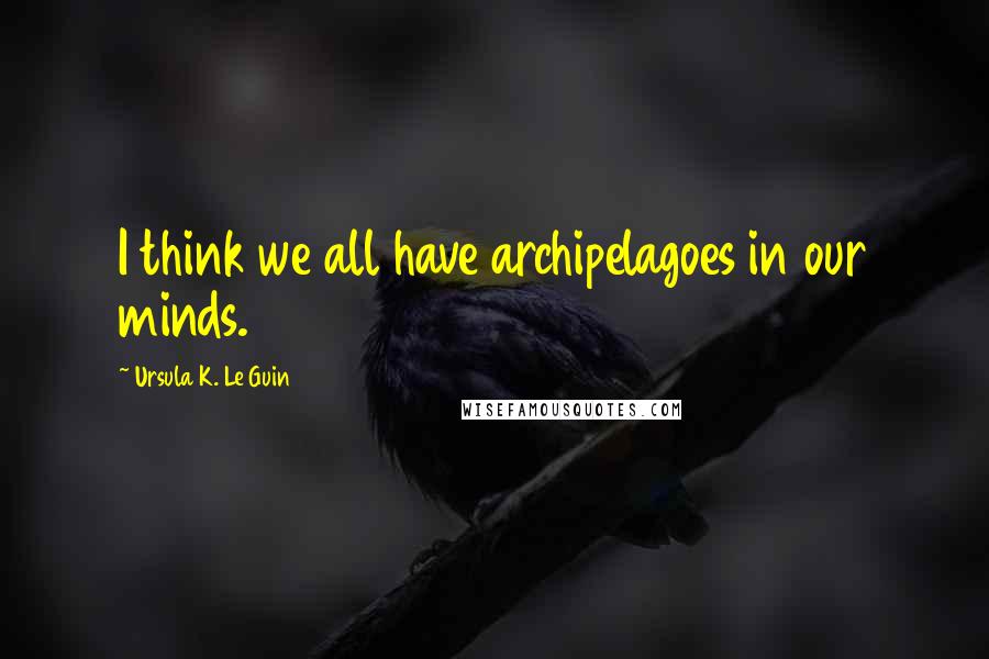 Ursula K. Le Guin Quotes: I think we all have archipelagoes in our minds.