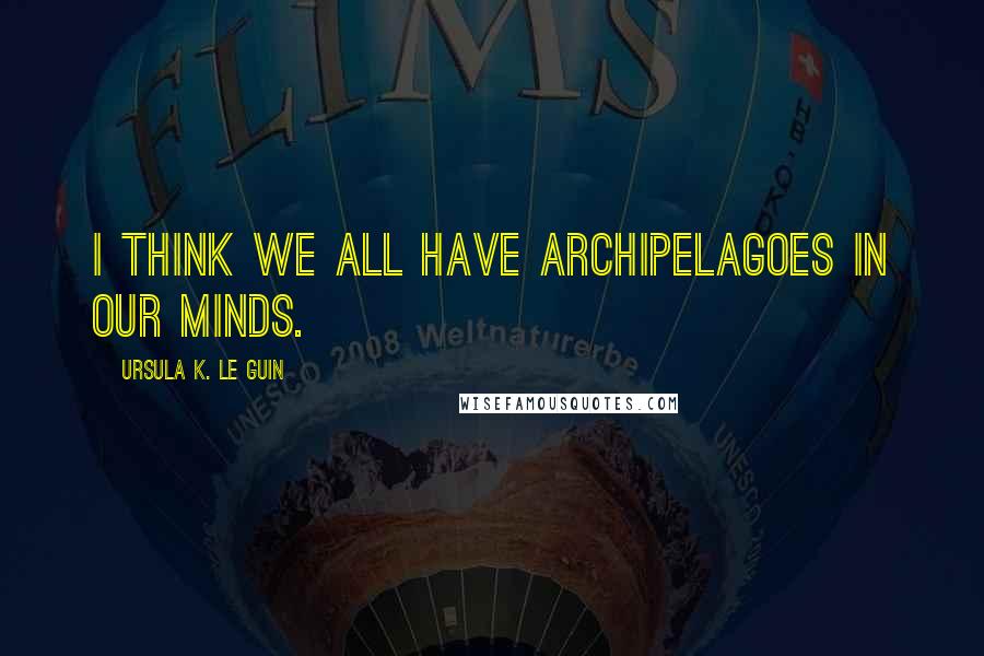 Ursula K. Le Guin Quotes: I think we all have archipelagoes in our minds.