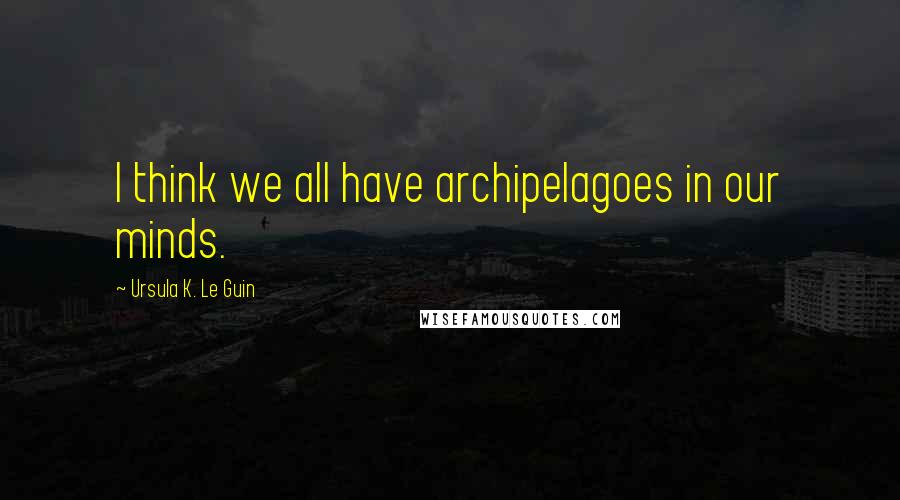 Ursula K. Le Guin Quotes: I think we all have archipelagoes in our minds.