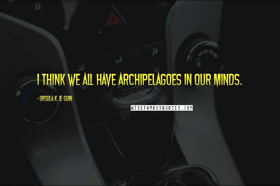 Ursula K. Le Guin Quotes: I think we all have archipelagoes in our minds.