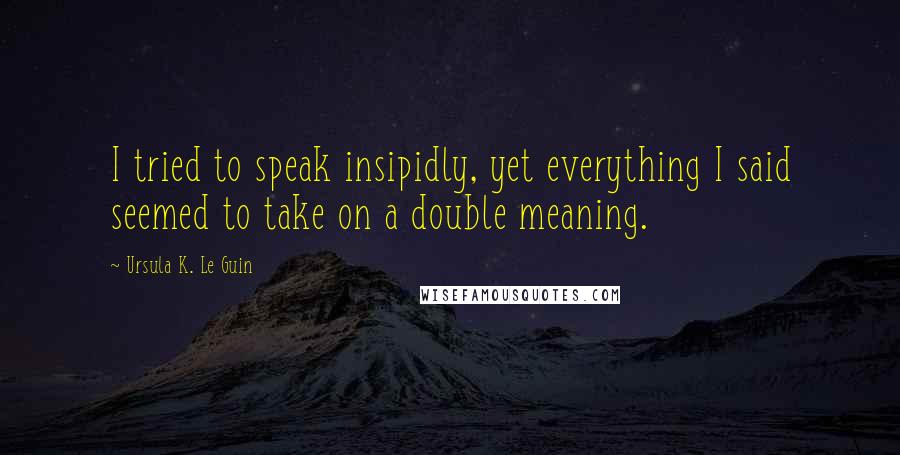 Ursula K. Le Guin Quotes: I tried to speak insipidly, yet everything I said seemed to take on a double meaning.