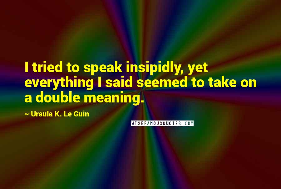 Ursula K. Le Guin Quotes: I tried to speak insipidly, yet everything I said seemed to take on a double meaning.