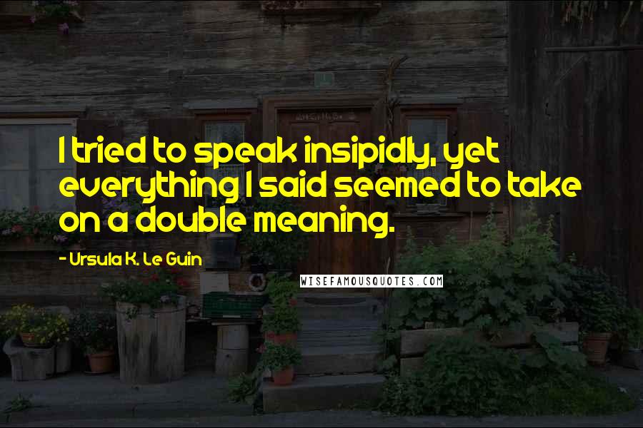 Ursula K. Le Guin Quotes: I tried to speak insipidly, yet everything I said seemed to take on a double meaning.