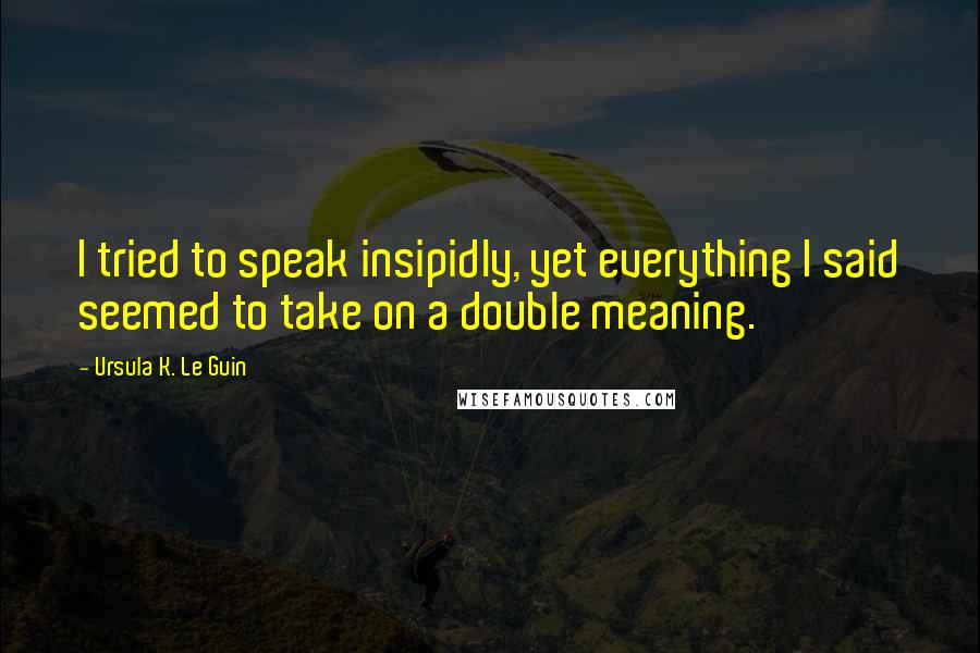 Ursula K. Le Guin Quotes: I tried to speak insipidly, yet everything I said seemed to take on a double meaning.