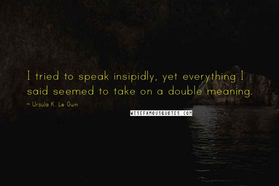 Ursula K. Le Guin Quotes: I tried to speak insipidly, yet everything I said seemed to take on a double meaning.