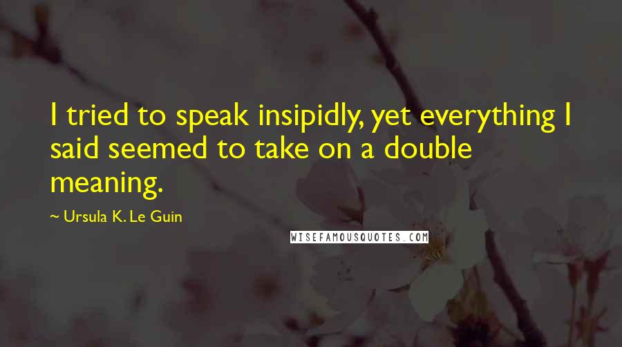 Ursula K. Le Guin Quotes: I tried to speak insipidly, yet everything I said seemed to take on a double meaning.