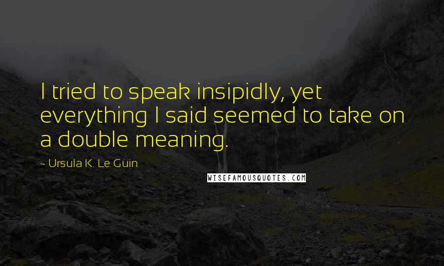 Ursula K. Le Guin Quotes: I tried to speak insipidly, yet everything I said seemed to take on a double meaning.