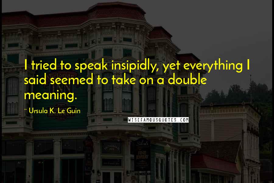 Ursula K. Le Guin Quotes: I tried to speak insipidly, yet everything I said seemed to take on a double meaning.